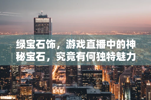 绿宝石饰，游戏直播中的神秘宝石，究竟有何独特魅力？