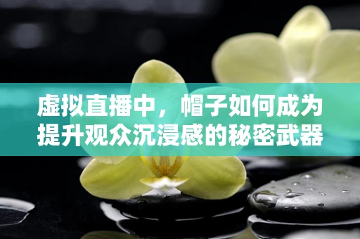 虚拟直播中，帽子如何成为提升观众沉浸感的秘密武器？