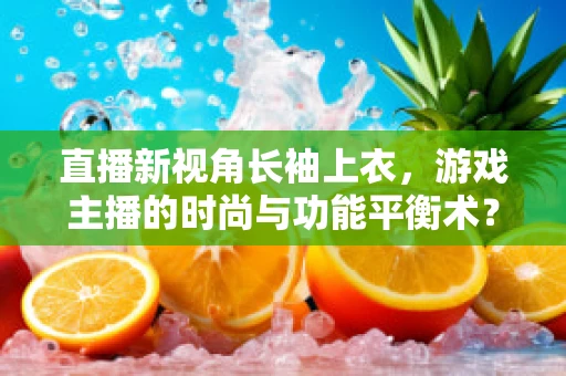 直播新视角长袖上衣，游戏主播的时尚与功能平衡术？
