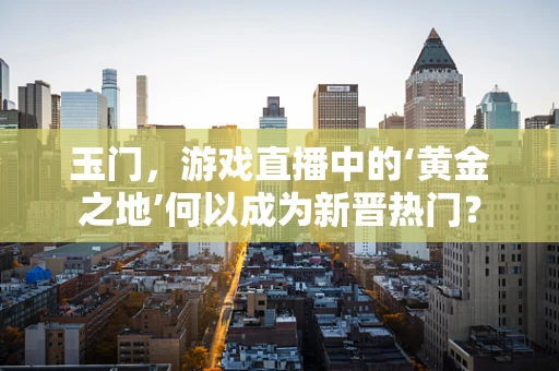 玉门，游戏直播中的‘黄金之地’何以成为新晋热门？