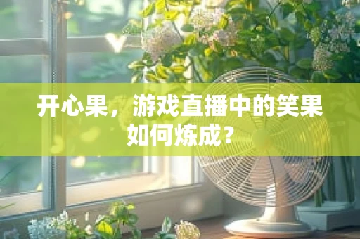 开心果，游戏直播中的笑果如何炼成？