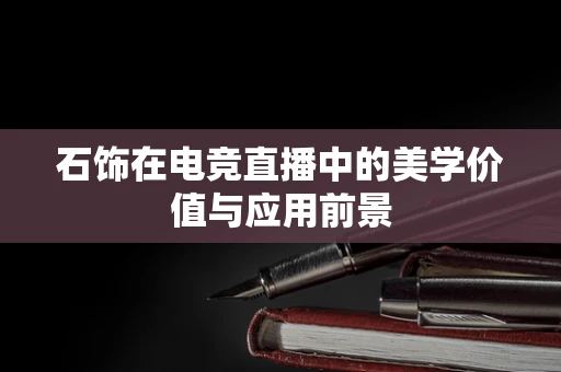 石饰在电竞直播中的美学价值与应用前景
