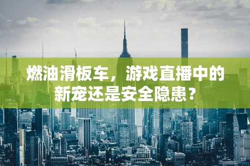 燃油滑板车，游戏直播中的新宠还是安全隐患？