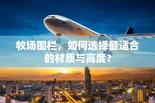 牧场围栏，如何选择最适合的材质与高度？