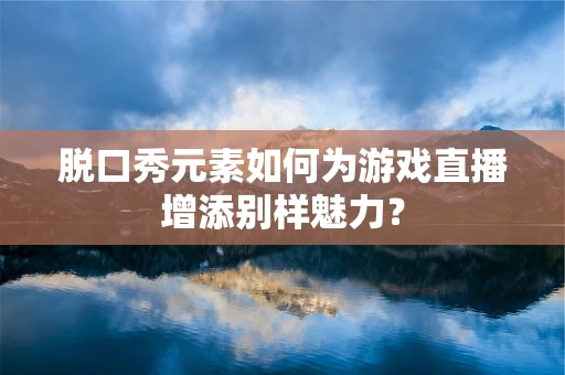 脱口秀元素如何为游戏直播增添别样魅力？