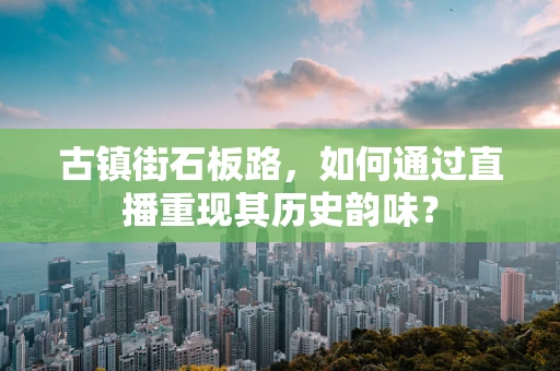 古镇街石板路，如何通过直播重现其历史韵味？