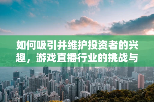 如何吸引并维护投资者的兴趣，游戏直播行业的挑战与策略