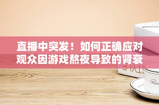 直播中突发！如何正确应对观众因游戏熬夜导致的肾衰竭风险？