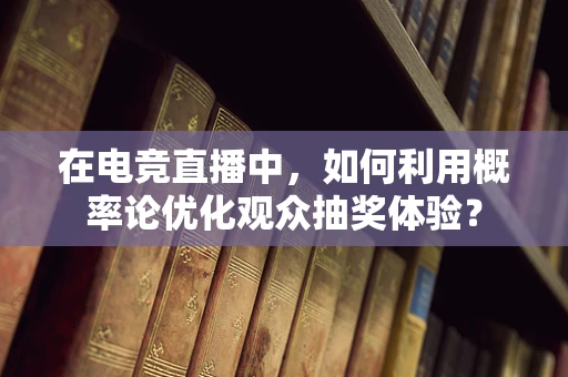 在电竞直播中，如何利用概率论优化观众抽奖体验？