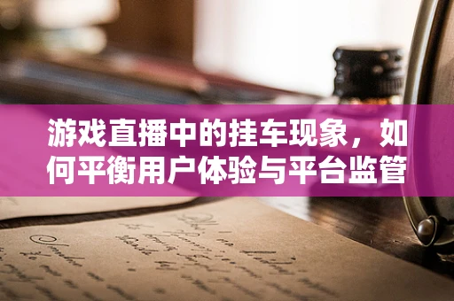 游戏直播中的挂车现象，如何平衡用户体验与平台监管？