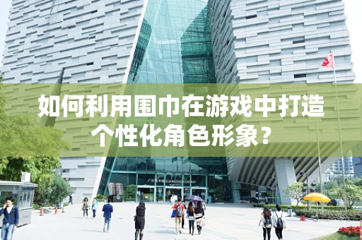 如何利用围巾在游戏中打造个性化角色形象？