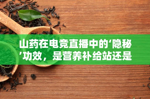 山药在电竞直播中的‘隐秘’功效，是营养补给站还是游戏策略的‘神秘’助力？
