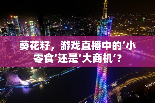 葵花籽，游戏直播中的‘小零食’还是‘大商机’？