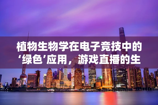 植物生物学在电子竞技中的‘绿色’应用，游戏直播的生态美学
