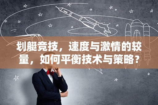 划艇竞技，速度与激情的较量，如何平衡技术与策略？