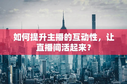 如何提升主播的互动性，让直播间活起来？