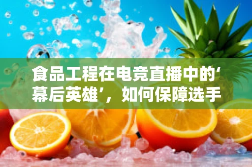 食品工程在电竞直播中的‘幕后英雄’，如何保障选手的饮食安全与健康？