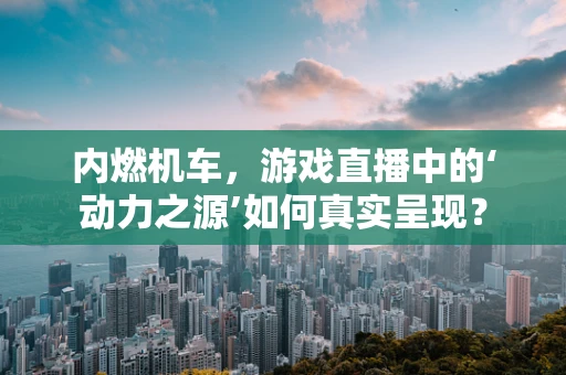 内燃机车，游戏直播中的‘动力之源’如何真实呈现？
