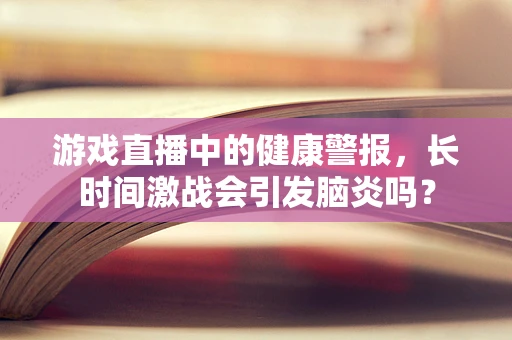 游戏直播中的健康警报，长时间激战会引发脑炎吗？