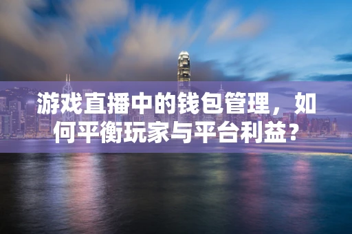 游戏直播中的钱包管理，如何平衡玩家与平台利益？
