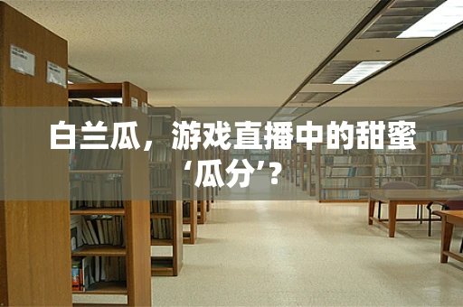 白兰瓜，游戏直播中的甜蜜‘瓜分’？