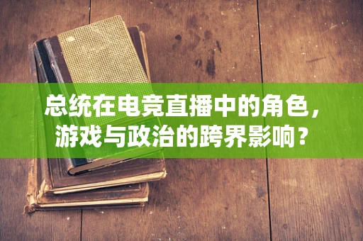 总统在电竞直播中的角色，游戏与政治的跨界影响？