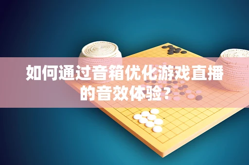 如何通过音箱优化游戏直播的音效体验？