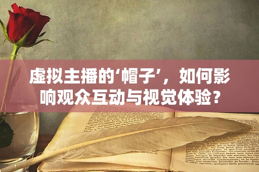 虚拟主播的‘帽子’，如何影响观众互动与视觉体验？