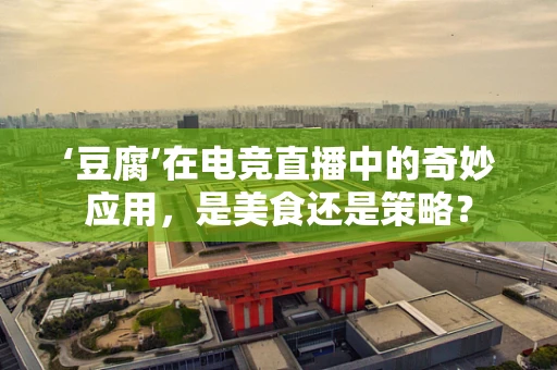 ‘豆腐’在电竞直播中的奇妙应用，是美食还是策略？