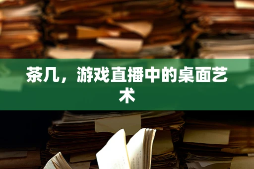 茶几，游戏直播中的桌面艺术