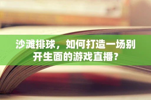 沙滩排球，如何打造一场别开生面的游戏直播？
