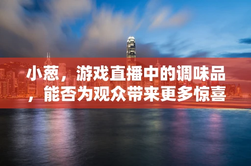小葱，游戏直播中的调味品，能否为观众带来更多惊喜？