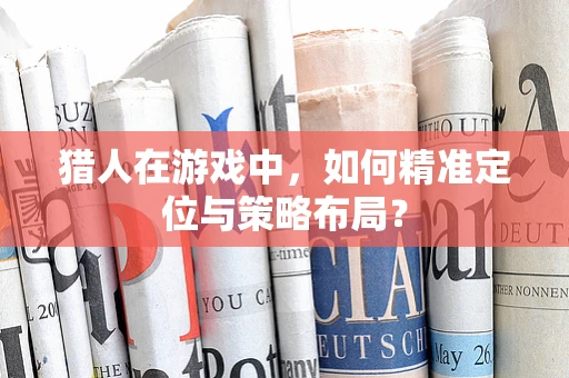 猎人在游戏中，如何精准定位与策略布局？