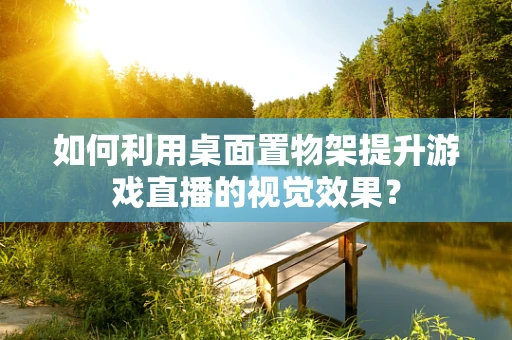 如何利用桌面置物架提升游戏直播的视觉效果？