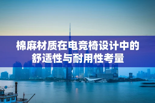 棉麻材质在电竞椅设计中的舒适性与耐用性考量