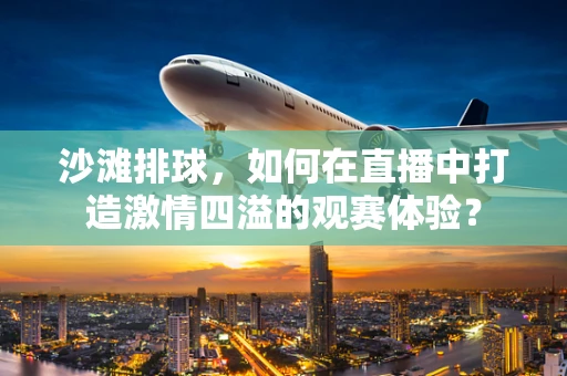 沙滩排球，如何在直播中打造激情四溢的观赛体验？