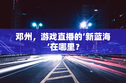 邓州，游戏直播的‘新蓝海’在哪里？
