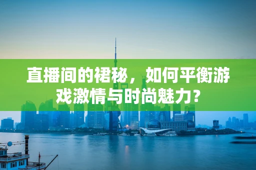 直播间的裙秘，如何平衡游戏激情与时尚魅力？