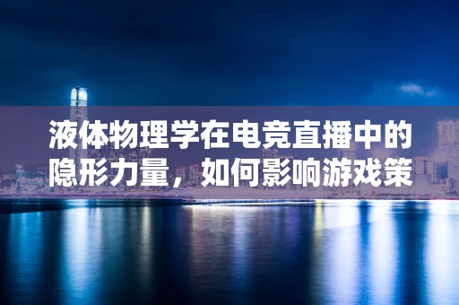 液体物理学在电竞直播中的隐形力量，如何影响游戏策略与观众体验？