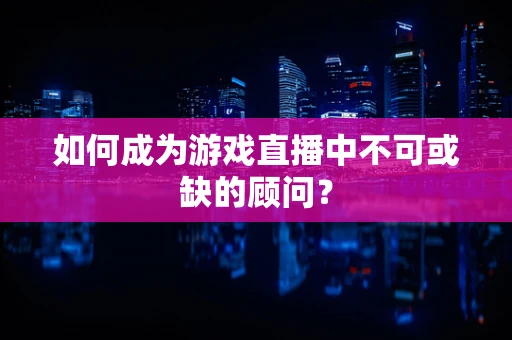 如何成为游戏直播中不可或缺的顾问？