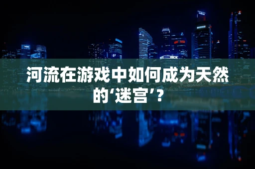 河流在游戏中如何成为天然的‘迷宫’？