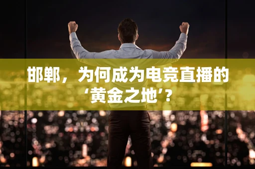 邯郸，为何成为电竞直播的‘黄金之地’？
