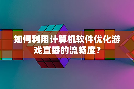 如何利用计算机软件优化游戏直播的流畅度？