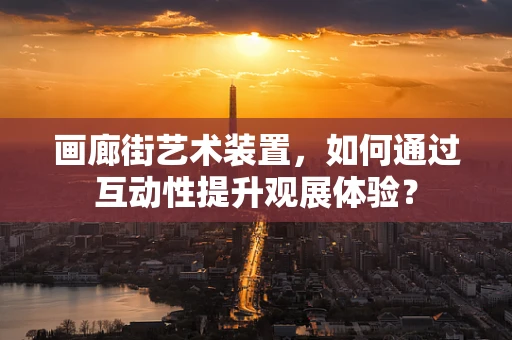 画廊街艺术装置，如何通过互动性提升观展体验？