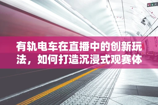 有轨电车在直播中的创新玩法，如何打造沉浸式观赛体验？