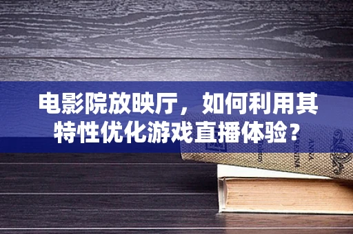 电影院放映厅，如何利用其特性优化游戏直播体验？