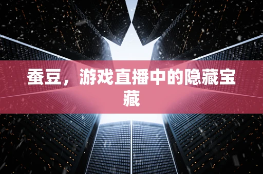 蚕豆，游戏直播中的隐藏宝藏