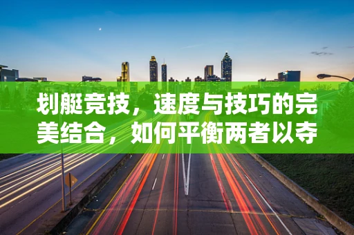 划艇竞技，速度与技巧的完美结合，如何平衡两者以夺取胜利？