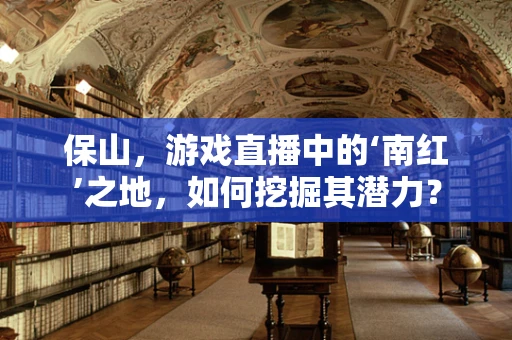 保山，游戏直播中的‘南红’之地，如何挖掘其潜力？