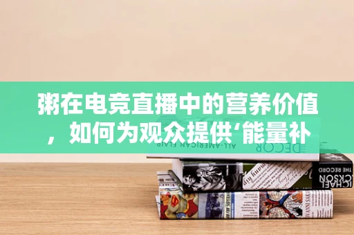 粥在电竞直播中的营养价值，如何为观众提供‘能量补给’？